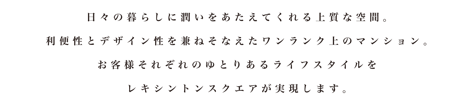 日々の暮らしに潤いをあたえてくれる上質な空間。利便性とデザイン性を兼ねそなえたワンランク上のマンション。お客様それぞれのゆとりあるライフスタイルをレキシントンスクエアが実現します。
